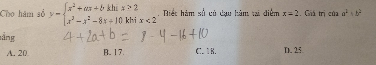 Cho hàm số y=beginarrayl x^2+ax+bkhix≥ 2 x^3-x^2-8x+10khix<2endarray.. Biết hàm số có đạo hàm tại điểm x=2. Giá trị của a^2+b^2
ằng
A. 20. B. 17. C. 18. D. 25.