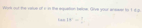 Work out the value of v in the equation below. Give your answer to 1 d.p.
tan 18°= 7/v ,