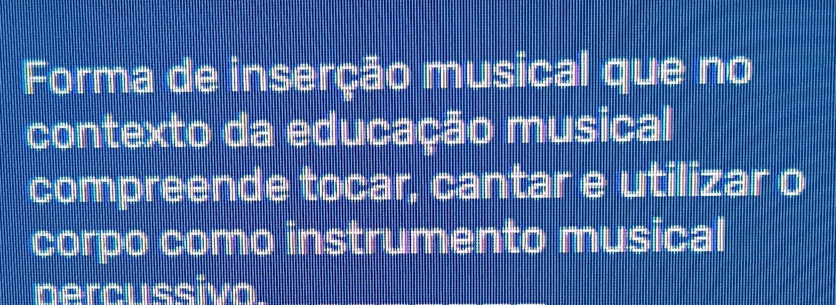 Forma de inserção musical que no 
contexto da educação musical 
compreende tocar, cantar e utilizar o 
corpo como instrumento musical 
Dercussivo.