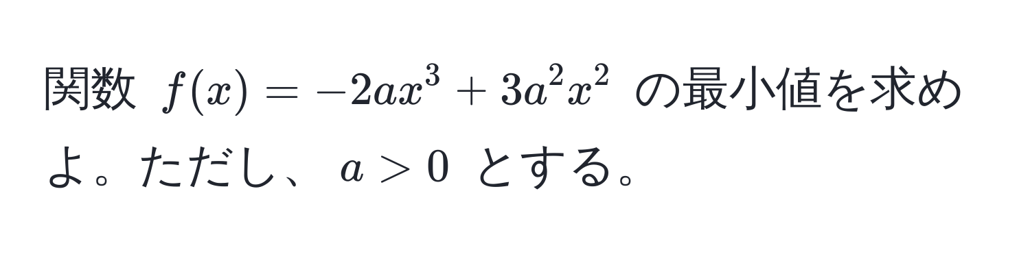 関数 $f(x) = -2ax^3 + 3a^2x^2$ の最小値を求めよ。ただし、$a > 0$ とする。