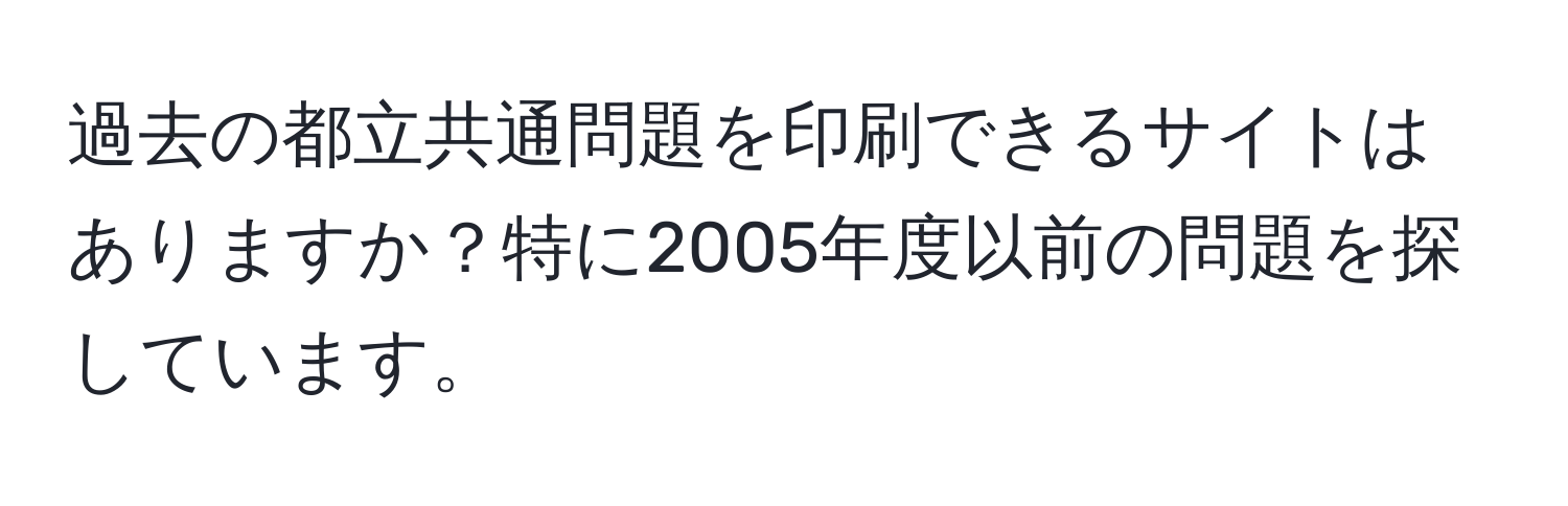 過去の都立共通問題を印刷できるサイトはありますか？特に2005年度以前の問題を探しています。