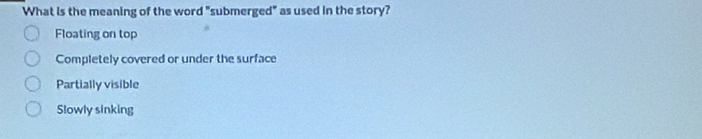 What is the meaning of the word "submerged" as used in the story?
Floating on top
Completely covered or under the surface
Partially visible
Slowly sinking