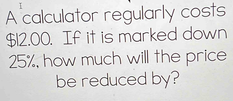 A calculator regularly costs
$12.00. If it is marked down
25%, how much will the price 
be reduced by?