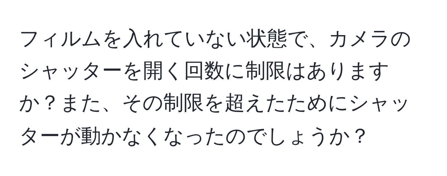 フィルムを入れていない状態で、カメラのシャッターを開く回数に制限はありますか？また、その制限を超えたためにシャッターが動かなくなったのでしょうか？