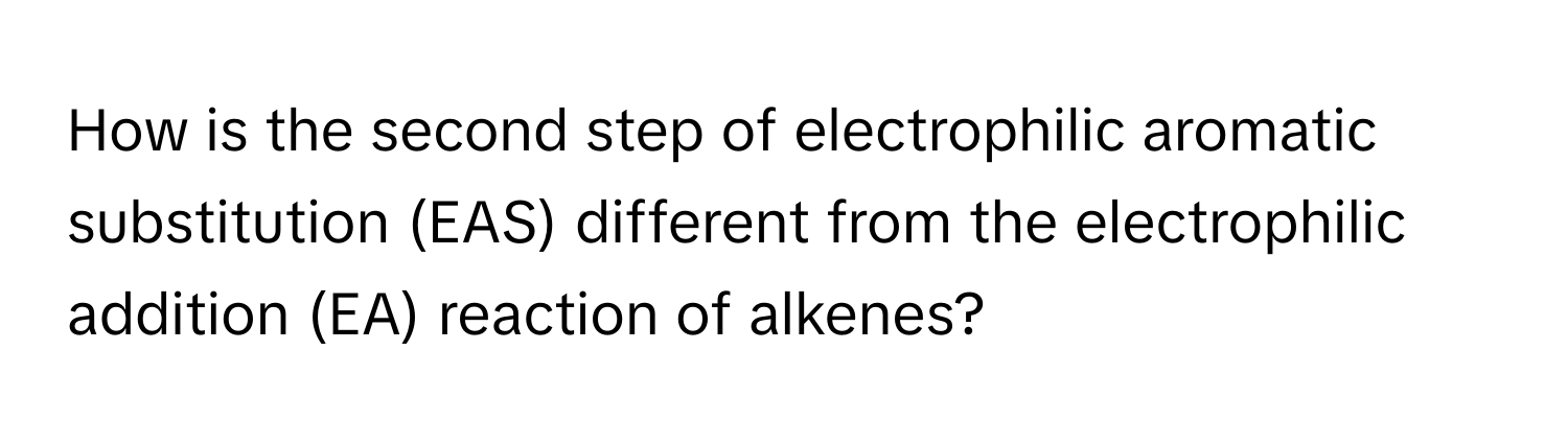 How is the second step of electrophilic aromatic substitution (EAS) different from the electrophilic addition (EA) reaction of alkenes?