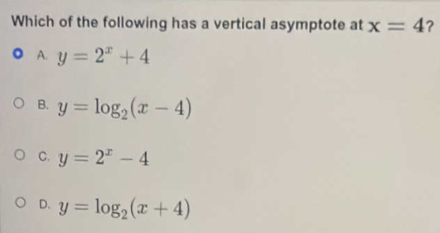 Which of the following has a vertical asymptote at x=4 ?
A. y=2^x+4
B. y=log _2(x-4)
C. y=2^x-4
D. y=log _2(x+4)