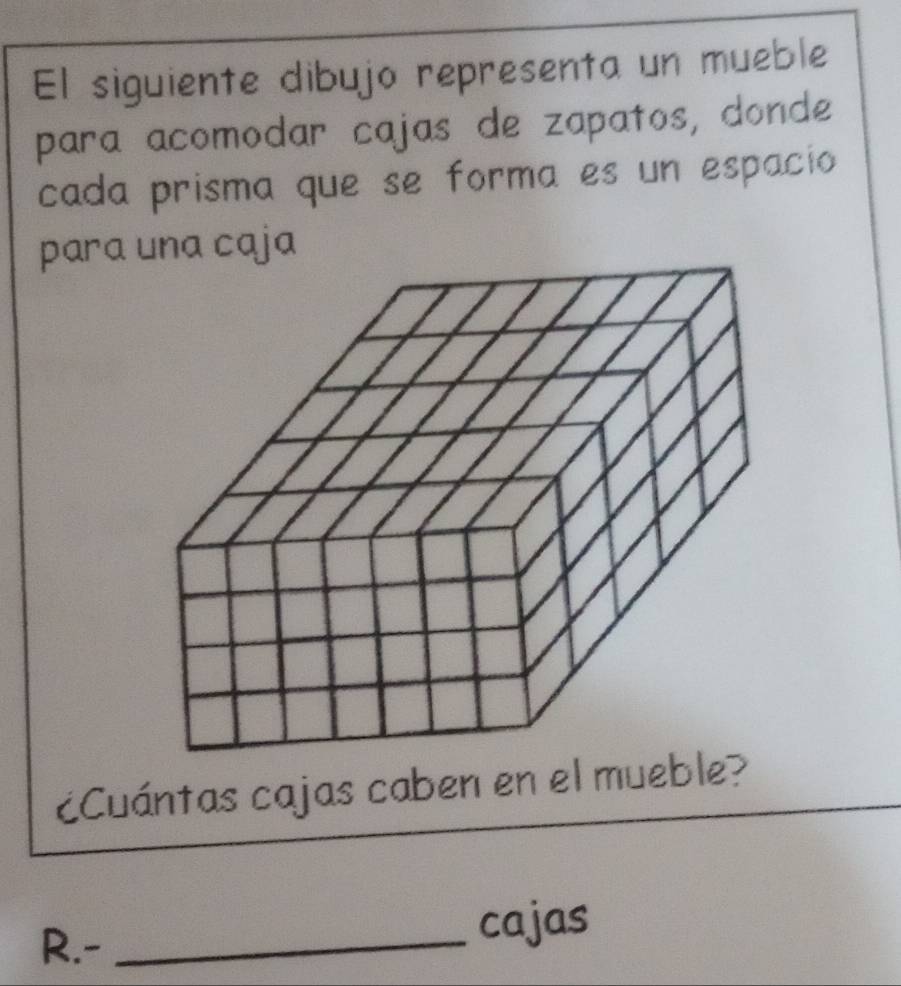 El siguiente dibujo representa un mueble 
para acomodar cajas de zapatos, donde 
cada prisma que se forma es un espacio 
¿Cuántas cajas caben en el mueble? 
R.- _cajas