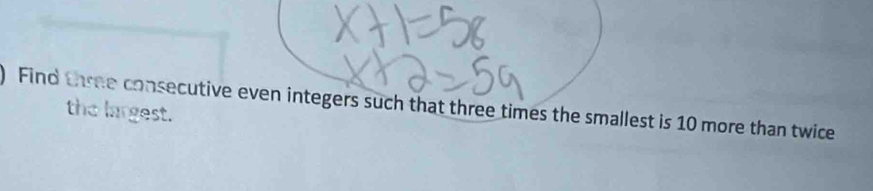 ) Find three consecutive even integers such that three times the smallest is 10 more than twice 
the largest.