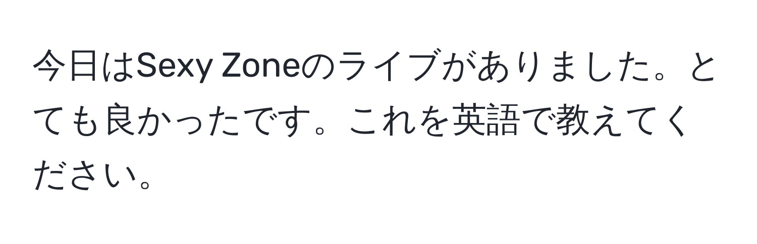 今日はSexy Zoneのライブがありました。とても良かったです。これを英語で教えてください。