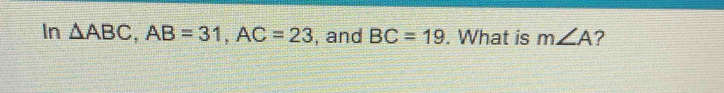 In △ ABC, AB=31, AC=23 , and BC=19. What is m∠ A ?