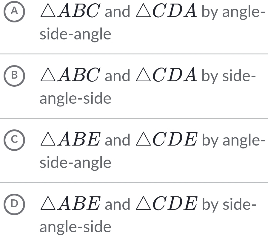 A △ ABC and △ CDA by angle-
side-angle
B △ ABC and △ CDA by side-
angle-side
△ ABE and △ CDE by angle-
side-angle
D △ ABE and △ CDE by side-
angle-side