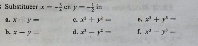 a Substitueer x=- 3/4  en y=- 1/2  in
a. x+y= c. x^2+y^2= e. x^3+y^3=
b. x-y= d. x^2-y^2= f. x^3-y^3=