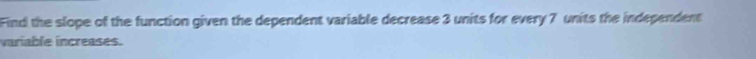 Find the slope of the function given the dependent variable decrease 3 units for every 7 units the independent 
variable increases.