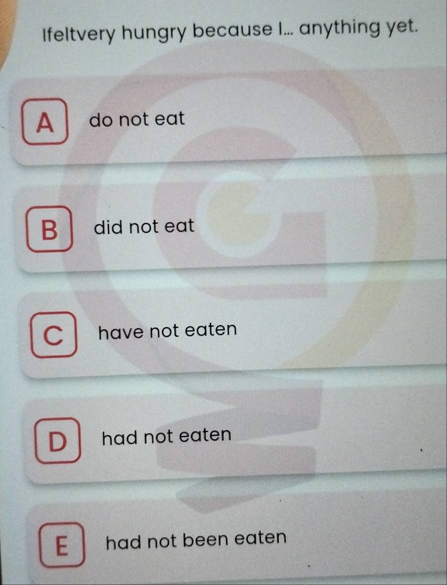 Ifeltvery hungry because I... anything yet.
A do not eat
B did not eat
CI have not eaten
D had not eaten
E had not been eaten