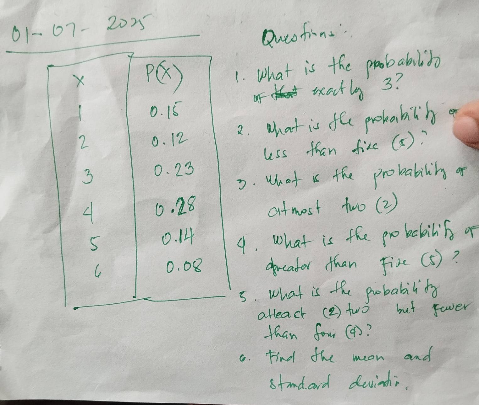 01-07- 2025
Qucofins:
What is the proobablibo
watly 3?
. what is fee probablh o
less fhan fixc (a)?
. what is the probabilitg of
atmost two (2)
. what is the probakilins of
docafor than Five(s)?
. what is the pobability
atleact (②) two but fover
than fou(4)?
8. Find the meon and
standard duinh.