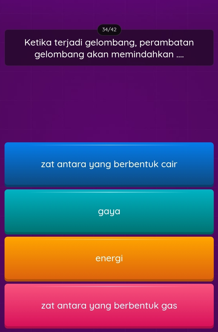 34/42
Ketika terjadi gelombang, perambatan
gelombang akan memindahkan ....
zat antara yang berbentuk cair
gaya
energi
zat antara yang berbentuk gas