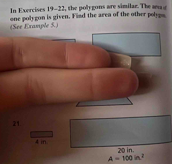 In Exercises 19-22, the polygons are similar. The area 
one polygon is given. Find the area of the other polygo. 
(See Example 5.) 
21.
4 in
A=100in.^2