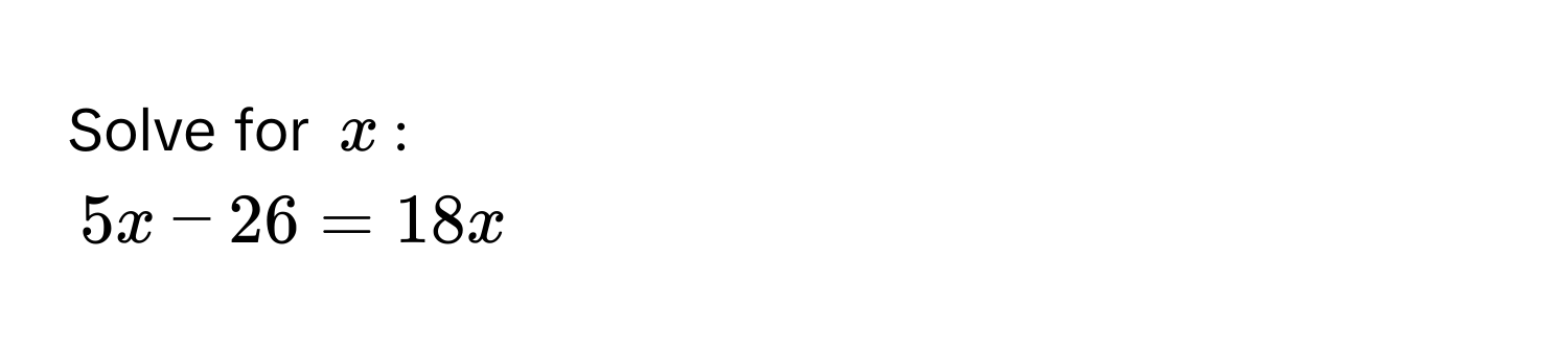 Solve for $x$ :
5x - 26 = 18x