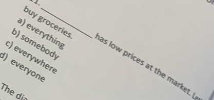 buy groceries 
a) everything 
b) somebody 
c) everywhere 
) everyone 
as low prices at the market. 
The dia