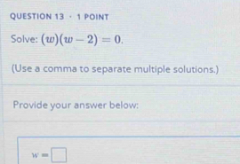 · 1 POINT 
Solve: (w)(w-2)=0. 
(Use a comma to separate multiple solutions.) 
Provide your answer below:
w=□