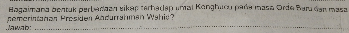 Bagaimana bentuk perbedaan sikap terhadap umat Konghucu pada masa Orde Baru dan masa 
pemerintahan Presiden Abdurrahman Wahid? 
Jawab:_