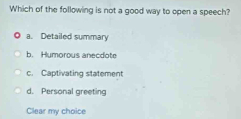 Which of the following is not a good way to open a speech?
a. Detailed summary
b. Humorous anecdote
c. Captivating statement
d. Personal greeting
Clear my choice