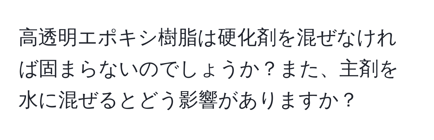 高透明エポキシ樹脂は硬化剤を混ぜなければ固まらないのでしょうか？また、主剤を水に混ぜるとどう影響がありますか？