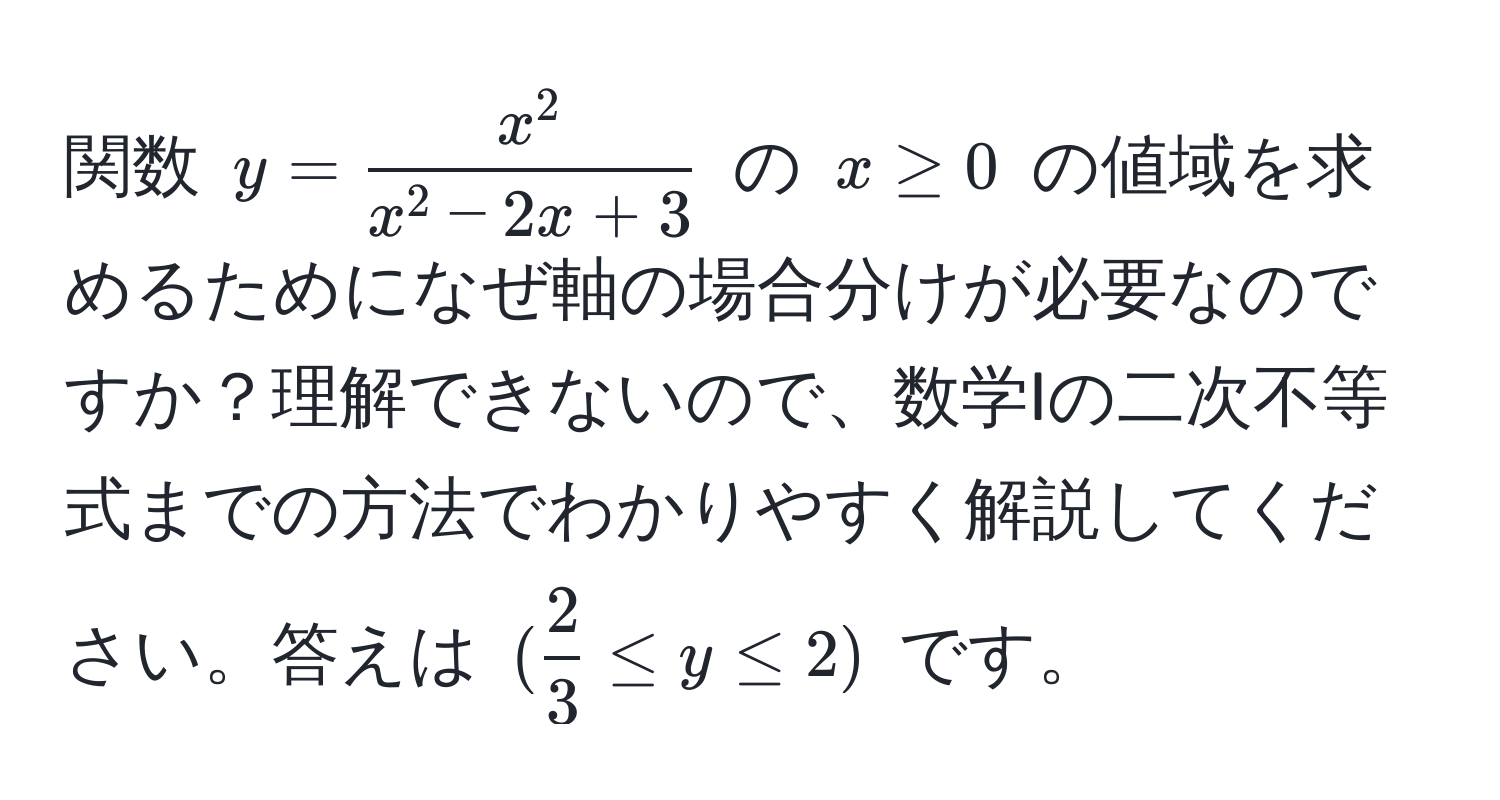 関数 $y = fracx^2x^(2 - 2x + 3)$ の $x ≥ 0$ の値域を求めるためになぜ軸の場合分けが必要なのですか？理解できないので、数学Iの二次不等式までの方法でわかりやすく解説してください。答えは $( 2/3  ≤ y ≤ 2)$ です。