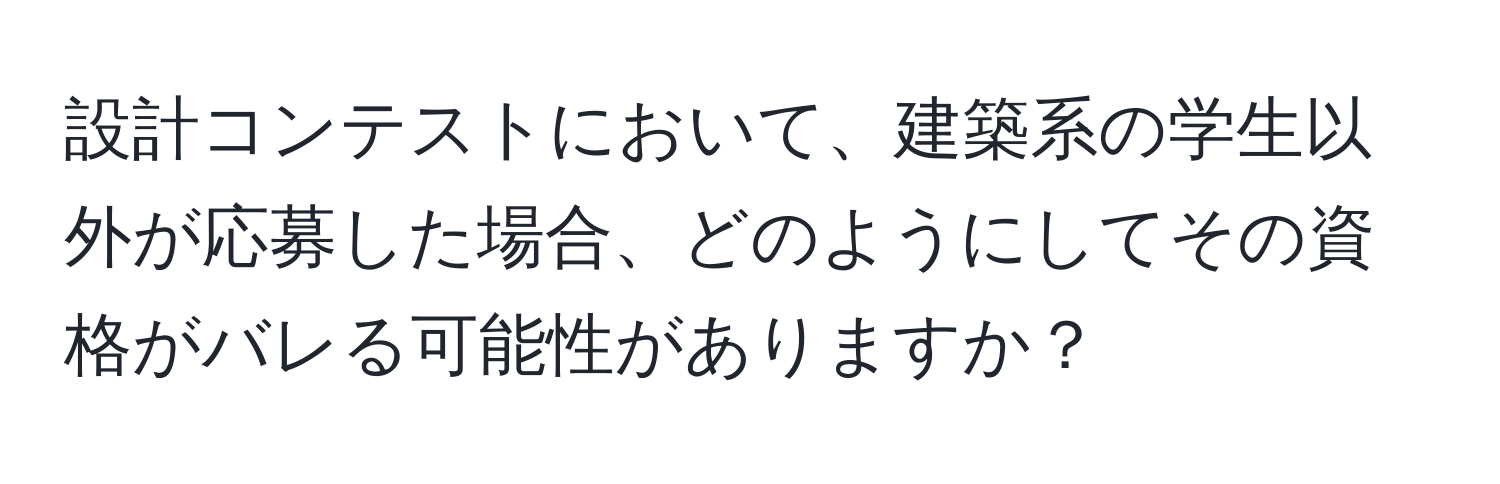 設計コンテストにおいて、建築系の学生以外が応募した場合、どのようにしてその資格がバレる可能性がありますか？