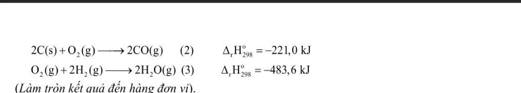 2C(s)+O_2(g)to 2CO(g) (2 △ _rH_(298)°=-221,0kJ
O_2(g)+2H_2(g)to 2H_2O(g)(3) △ _rH_(298)°=-483,6kJ
(Làm tròn kết quả đến hàng đơn vi).