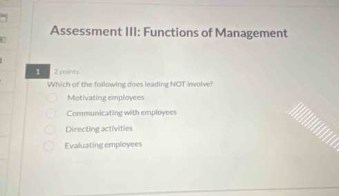 Assessment III: Functions of Management
1 2 points
Which of the following does leading NOT involve?
Motivating employees
Communicating with employees
Directing activities
Evaluating employees