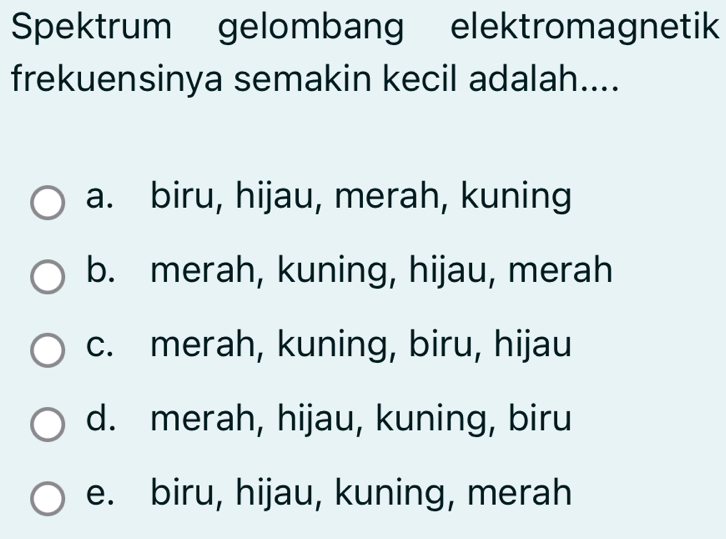 Spektrum gelombang elektromagnetik
frekuensinya semakin kecil adalah....
a. biru, hijau, merah, kuning
b. merah, kuning, hijau, merah
c. merah, kuning, biru, hijau
d. merah, hijau, kuning, biru
e. biru, hijau, kuning, merah