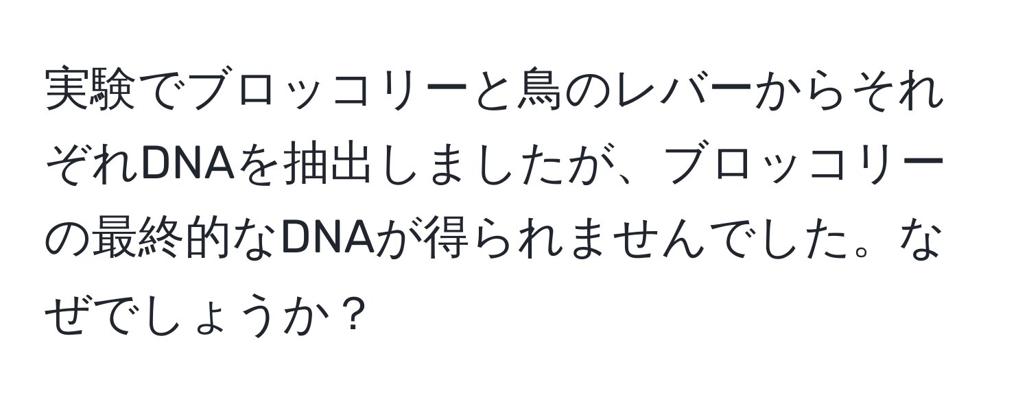 実験でブロッコリーと鳥のレバーからそれぞれDNAを抽出しましたが、ブロッコリーの最終的なDNAが得られませんでした。なぜでしょうか？