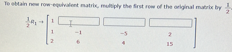 To obtain new row-equivalent matrix, multiply the first row of the original matrix by  1/2 .
 1/2 R_1to beginbmatrix 1 1 2endbmatrix x 111111111
□ □^1-1 -5 2
4
15