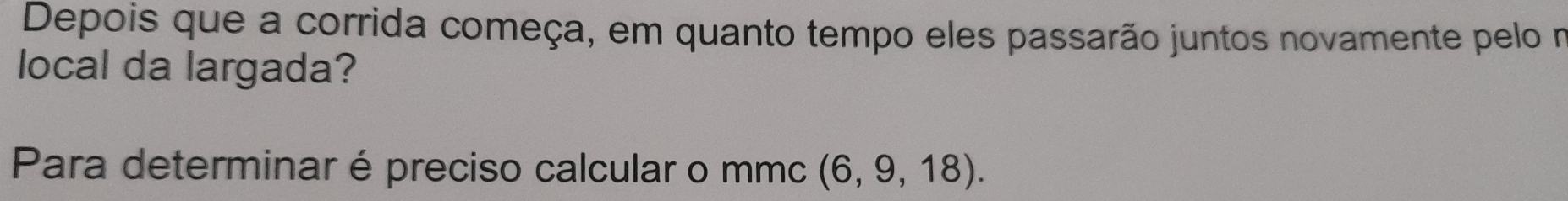 Depois que a corrida começa, em quanto tempo eles passarão juntos novamente pelo nm 
local da largada? 
Para determinar é preciso calcular o mmc (6,9,18).