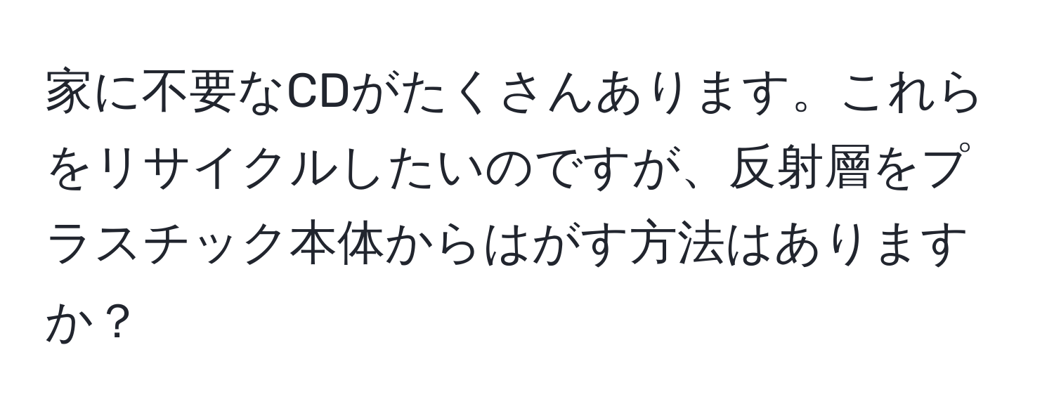 家に不要なCDがたくさんあります。これらをリサイクルしたいのですが、反射層をプラスチック本体からはがす方法はありますか？