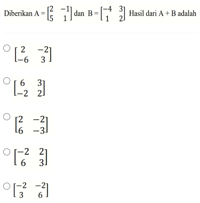 Diberikan A=beginbmatrix 2&-1 5&1endbmatrix dan B=beginbmatrix -4&3 1&2endbmatrix Hasil dari A+B adalah
beginbmatrix 2&-2 -6&3endbmatrix
beginbmatrix 6&3 -2&2endbmatrix
beginbmatrix 2&-2 6&-3endbmatrix
beginbmatrix -2&2 6&3endbmatrix
beginbmatrix -2&-2 3&6endbmatrix