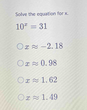 Solve the equation for x.
10^x=31
xapprox -2.18
xapprox 0.98
xapprox 1.62
xapprox 1.49