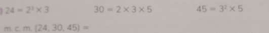 24=2^3* 3 30=2* 3* 5 45=3^2* 5
m.c.m.(24,30,45)=