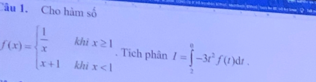 Cơ s Hồ tự nhân Wi Pạt n eete GTfvas Tours the BE. het the Sear 
Câu 1. Cho hàm số
f(x)=beginarrayl  1/x khix≥ 1 x+1khx<1endarray.. Tích phân I=∈tlimits _2^(0-3t^2)f(t)dt.