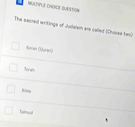 QUESTION
The sacred writings of Judaism are called (Choose two)
Koran (Quran)
Torah
Bible
Talmud