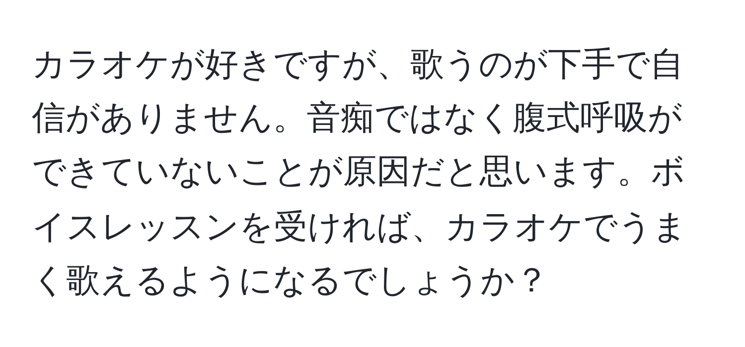 カラオケが好きですが、歌うのが下手で自信がありません。音痴ではなく腹式呼吸ができていないことが原因だと思います。ボイスレッスンを受ければ、カラオケでうまく歌えるようになるでしょうか？