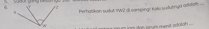 Suaut gang Besargu 18
6. 
Perhatikan sudut YWZ di samping! Kaki sudutnya adalah .... 
ra jarum jạm dạn jarum menit adalah ....