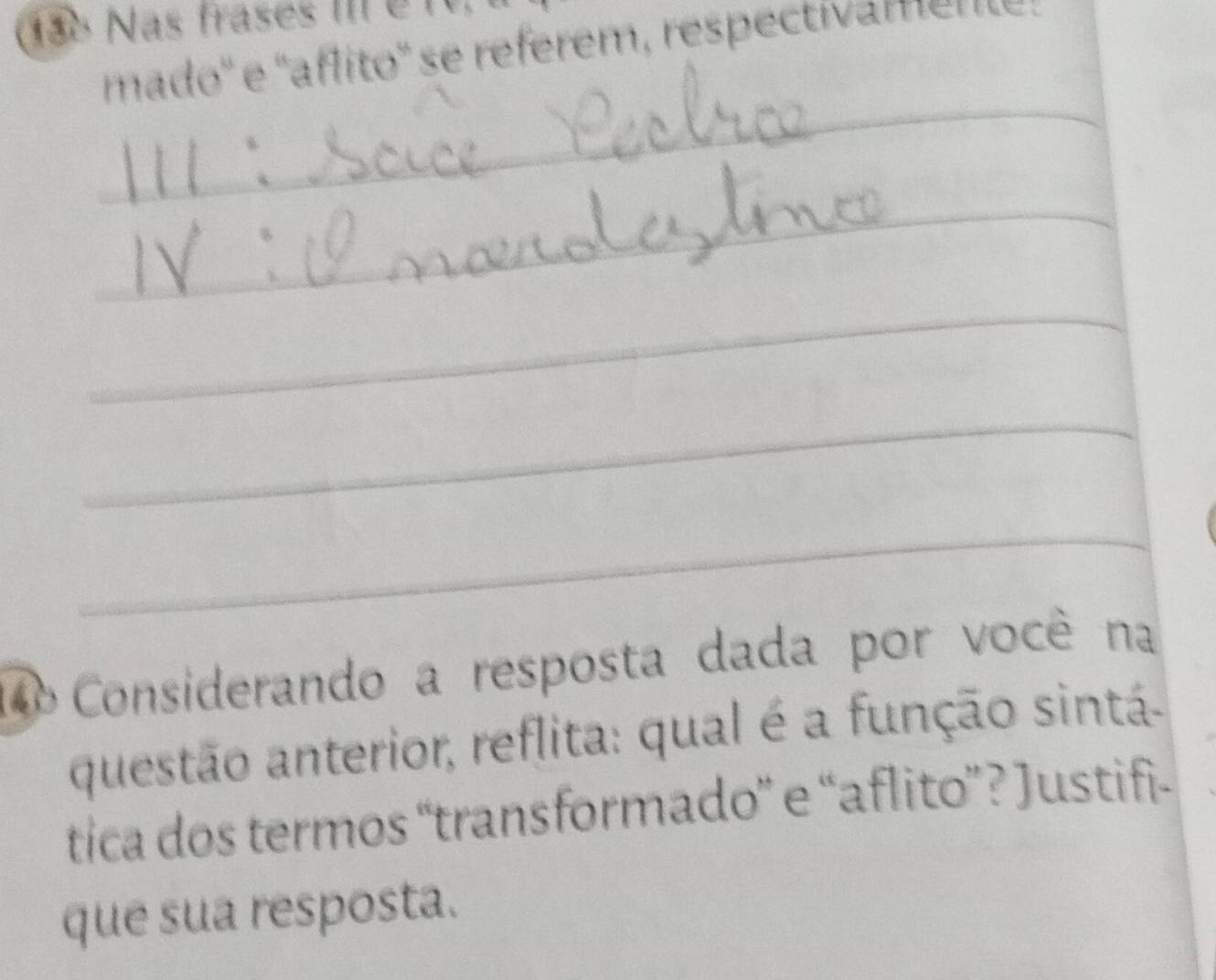 138 Nas frases m é1. 
mado'' e ''aflito'' se reférem, respectivamen 
_ 
_ 
_ 
_ 
_ 
14 Considerando a resposta dada por você na 
questão anterior, reflita: qual é a função sintá 
tica dos termos “transformado” e “aflito”? Justifi- 
que sua resposta.