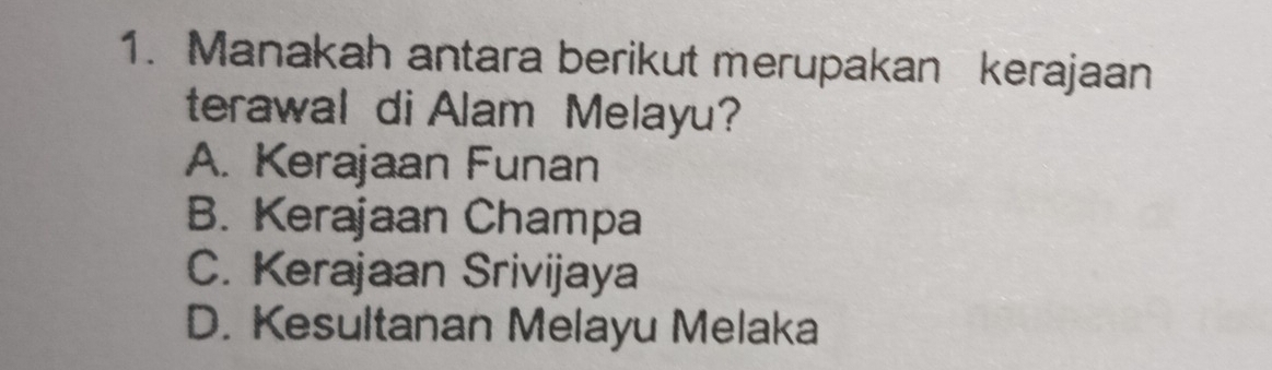 Manakah antara berikut merupakan kerajaan
terawal di Alam Melayu?
A. Kerajaan Funan
B. Kerajaan Champa
C. Kerajaan Srivijaya
D. Kesultanan Melayu Melaka