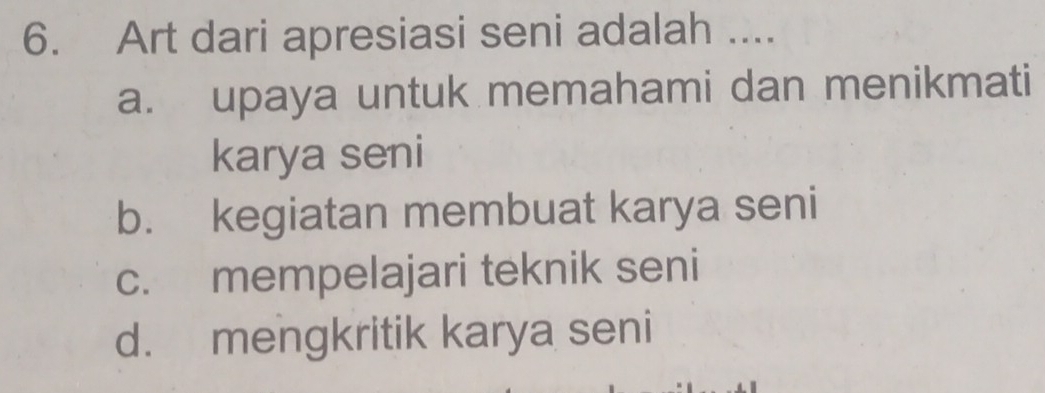 Art dari apresiasi seni adalah ....
a. upaya untuk memahami dan menikmati
karya seni
b. kegiatan membuat karya seni
c. mempelajari teknik seni
d. mengkritik karya seni