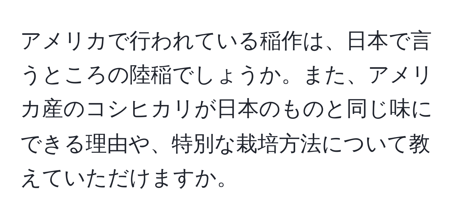 アメリカで行われている稲作は、日本で言うところの陸稲でしょうか。また、アメリカ産のコシヒカリが日本のものと同じ味にできる理由や、特別な栽培方法について教えていただけますか。