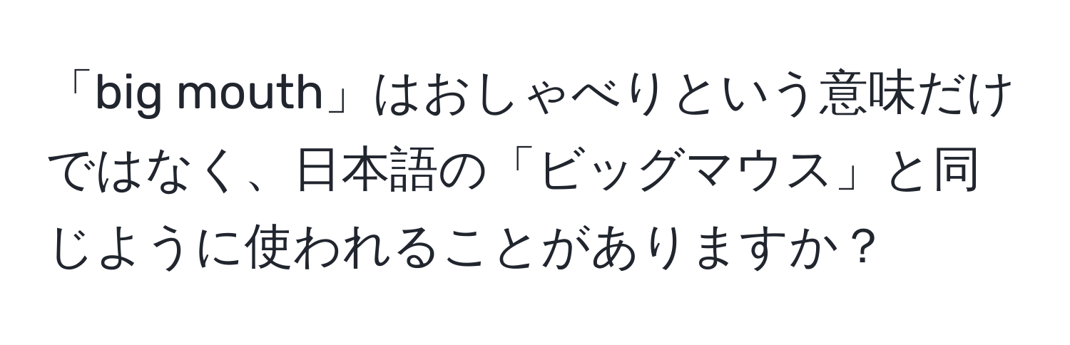 「big mouth」はおしゃべりという意味だけではなく、日本語の「ビッグマウス」と同じように使われることがありますか？