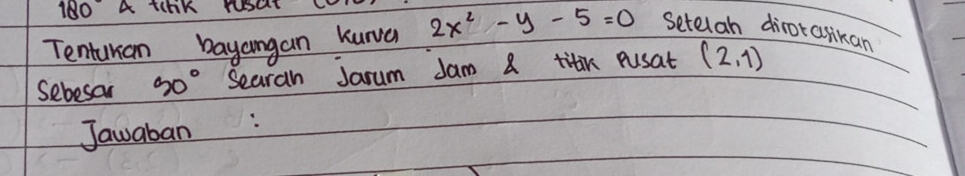 180° A ThK YUSGT L 
Tentukan bayangan kunva 2x^2-y-5=0 setelah dirotasikan 
Sebesar 90° Searah Jarum Jam a titin pusat (2,1)
Jawaban