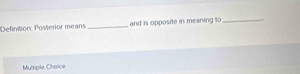 Definition: Posterior means _and is opposite in meaning to_
Multiple Choice